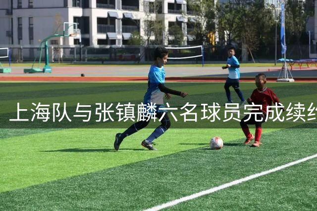 上海队与张镇麟六名球员完成续约，上调四名年轻球员，有四人离队