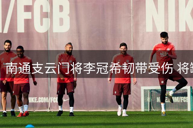 南通支云门将李冠希韧带受伤 将缺席未来数周联赛