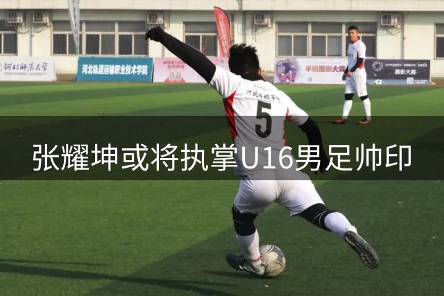 张耀坤或将执掌U16男足帅印